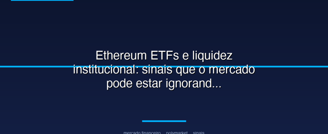 Ethereum ETFs e liquidez institucional: sinais que o mercado pode estar ignorando