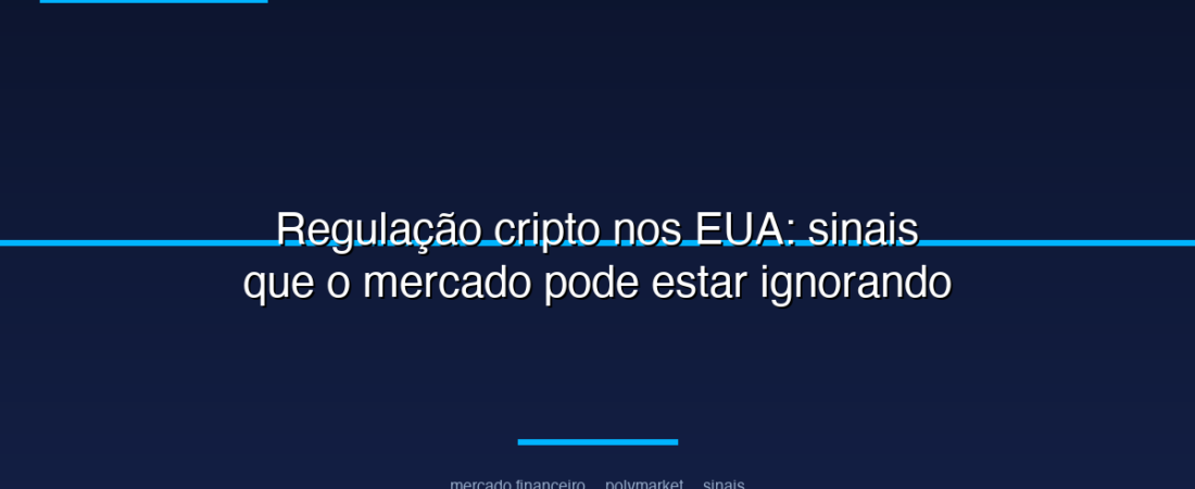 Regulação cripto nos EUA: sinais que o mercado pode estar ignorando