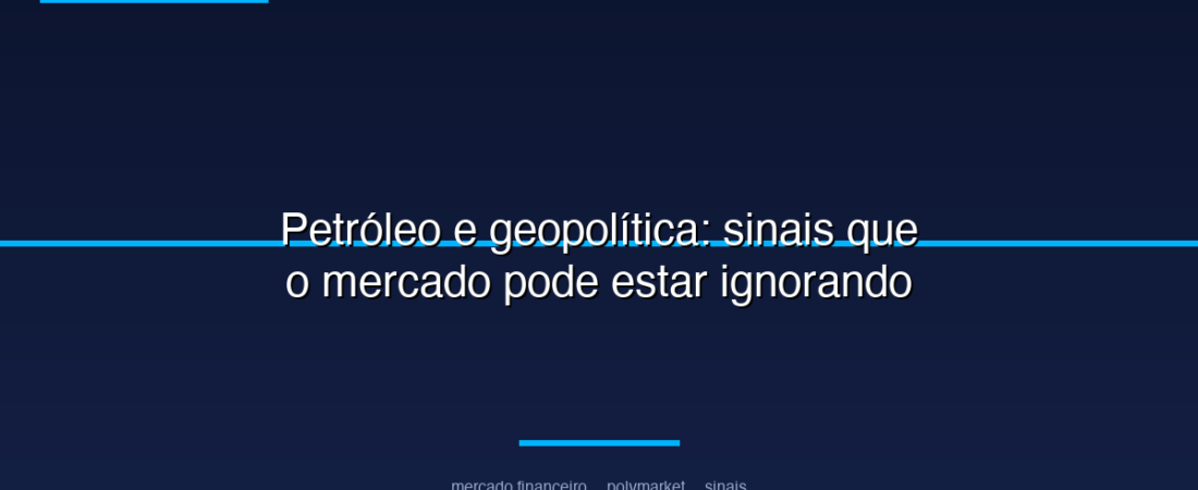 Petróleo e geopolítica: sinais que o mercado pode estar ignorando