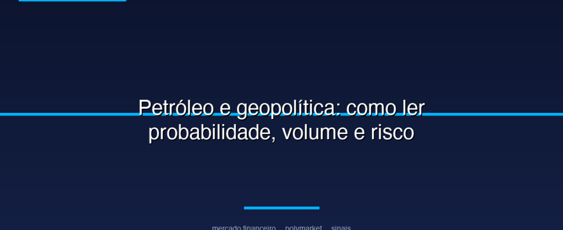 Petróleo e geopolítica: como ler probabilidade, volume e risco