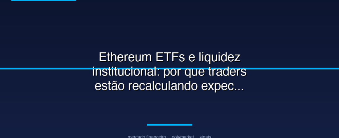 Ethereum ETFs e liquidez institucional: por que traders estão recalculando expectativas