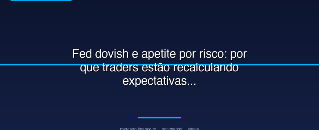 Fed dovish e apetite por risco: por que traders estão recalculando expectativas