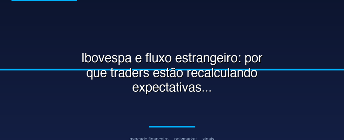 Ibovespa e fluxo estrangeiro: por que traders estão recalculando expectativas