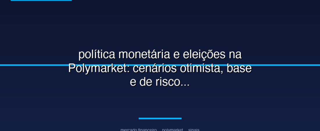 política monetária e eleições na Polymarket: cenários otimista, base e de risco para os próximos meses