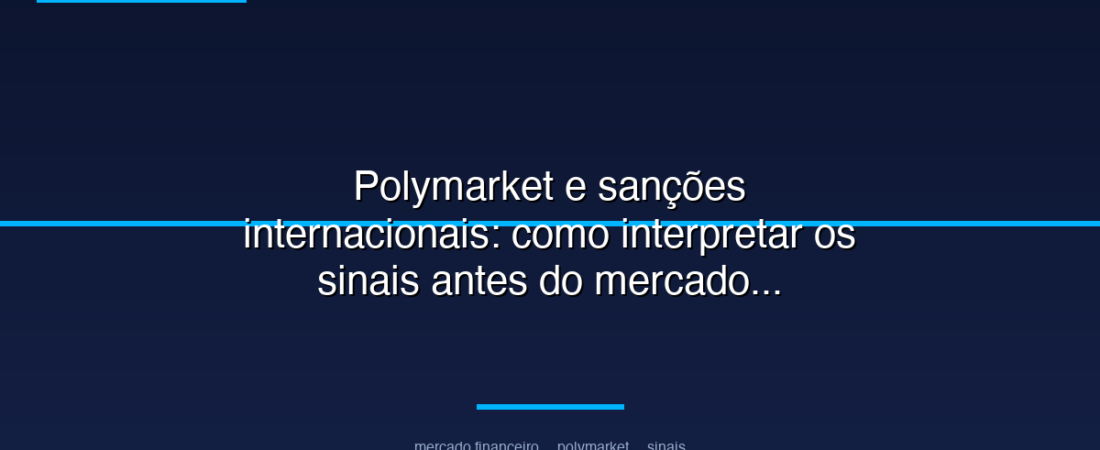 Polymarket e sanções internacionais: como interpretar os sinais antes do mercado tradicional