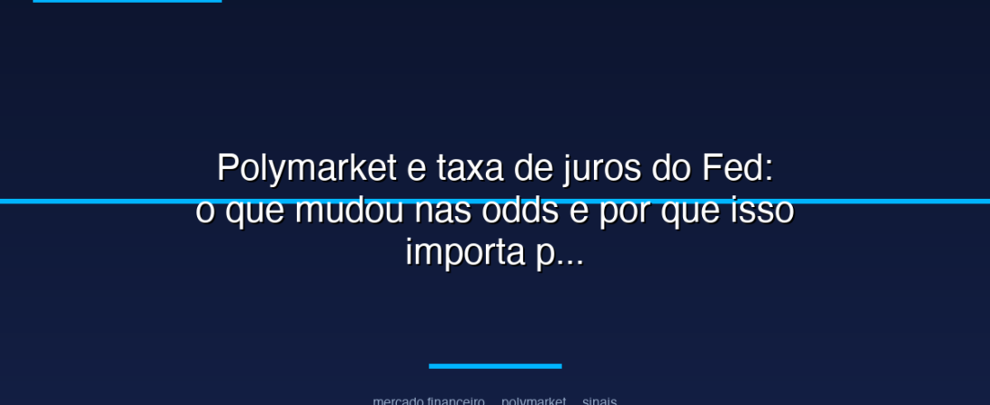 Polymarket e taxa de juros do Fed: o que mudou nas odds e por que isso importa para investidores