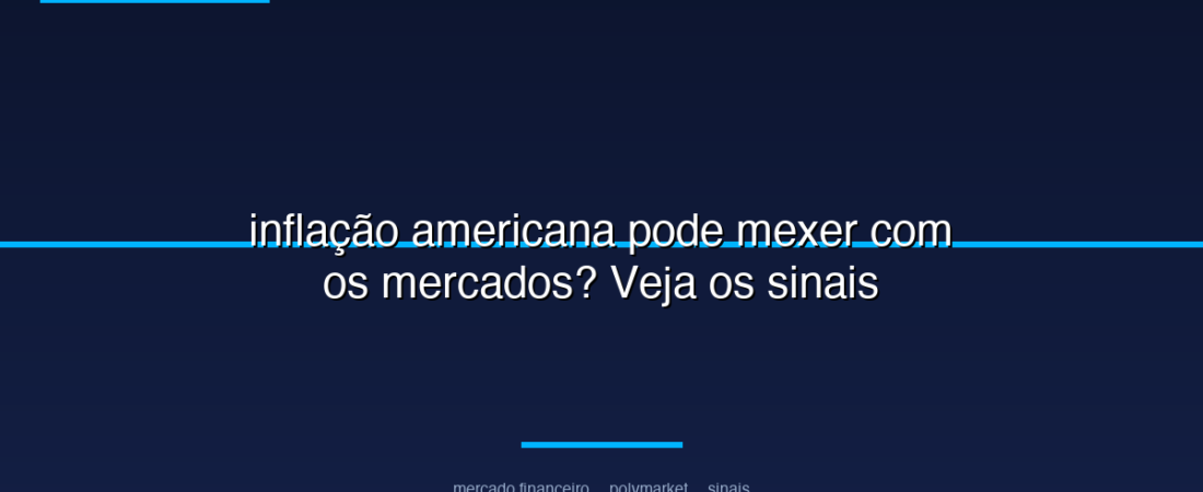 inflação americana pode mexer com os mercados? Veja os sinais