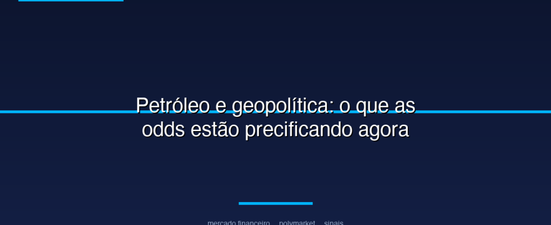Petróleo e geopolítica: o que as odds estão precificando agora