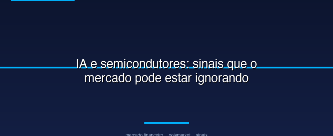 IA e semicondutores: sinais que o mercado pode estar ignorando
